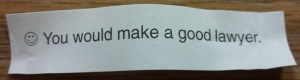 Fortune cookie says, "You would make a good lawyer."